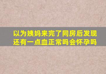 以为姨妈来完了同房后发现还有一点血正常吗会怀孕吗