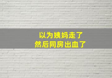 以为姨妈走了然后同房出血了