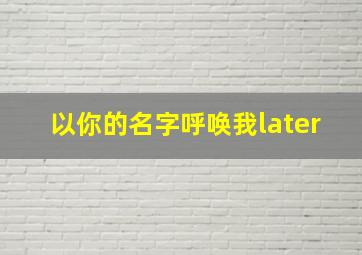 以你的名字呼唤我later