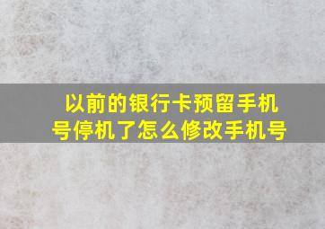 以前的银行卡预留手机号停机了怎么修改手机号