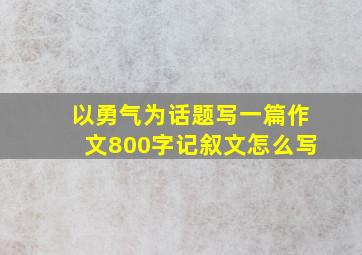 以勇气为话题写一篇作文800字记叙文怎么写