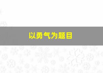 以勇气为题目