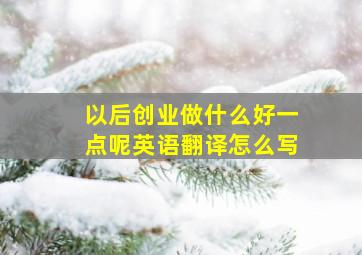 以后创业做什么好一点呢英语翻译怎么写