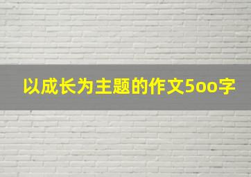 以成长为主题的作文5oo字