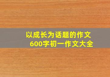 以成长为话题的作文600字初一作文大全