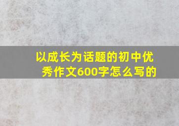 以成长为话题的初中优秀作文600字怎么写的