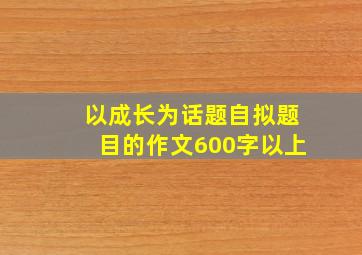 以成长为话题自拟题目的作文600字以上