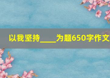 以我坚持____为题650字作文