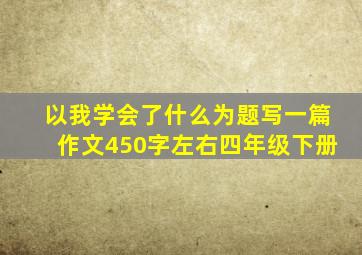 以我学会了什么为题写一篇作文450字左右四年级下册