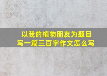 以我的植物朋友为题目写一篇三百字作文怎么写