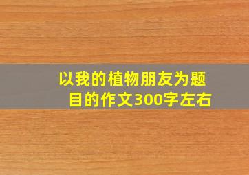 以我的植物朋友为题目的作文300字左右