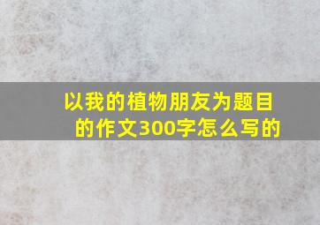 以我的植物朋友为题目的作文300字怎么写的