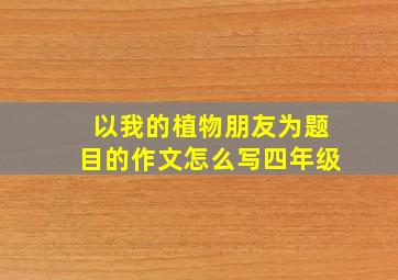 以我的植物朋友为题目的作文怎么写四年级