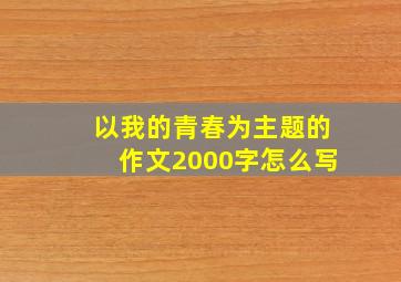 以我的青春为主题的作文2000字怎么写