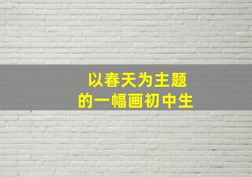 以春天为主题的一幅画初中生