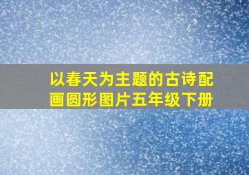 以春天为主题的古诗配画圆形图片五年级下册