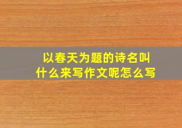 以春天为题的诗名叫什么来写作文呢怎么写