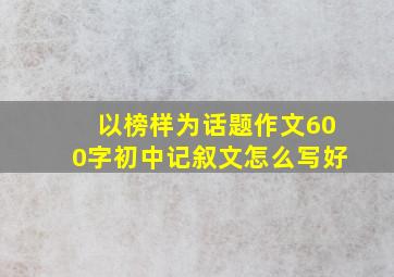 以榜样为话题作文600字初中记叙文怎么写好