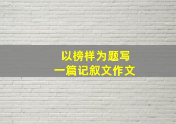 以榜样为题写一篇记叙文作文