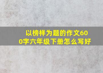 以榜样为题的作文600字六年级下册怎么写好