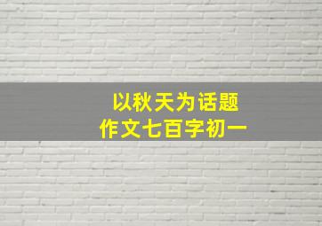 以秋天为话题作文七百字初一