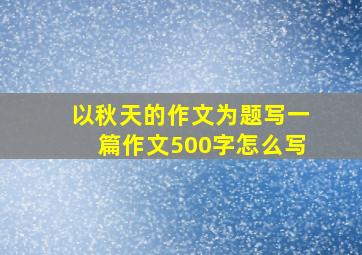 以秋天的作文为题写一篇作文500字怎么写