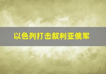 以色列打击叙利亚俄军