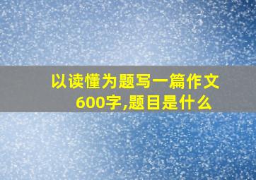 以读懂为题写一篇作文600字,题目是什么