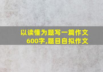 以读懂为题写一篇作文600字,题目自拟作文