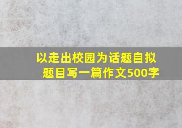 以走出校园为话题自拟题目写一篇作文500字