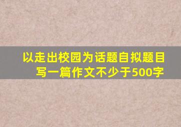 以走出校园为话题自拟题目写一篇作文不少于500字