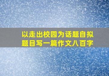 以走出校园为话题自拟题目写一篇作文八百字