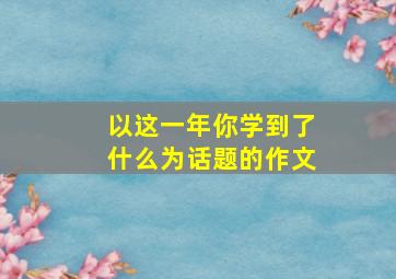 以这一年你学到了什么为话题的作文