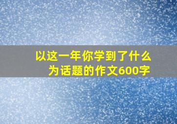 以这一年你学到了什么为话题的作文600字