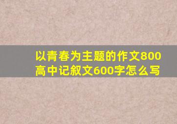 以青春为主题的作文800高中记叙文600字怎么写