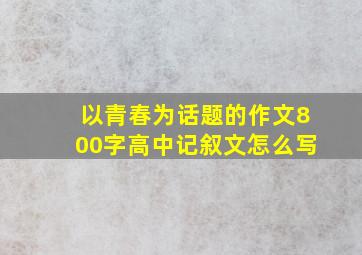 以青春为话题的作文800字高中记叙文怎么写