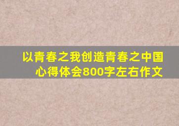 以青春之我创造青春之中国心得体会800字左右作文