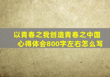 以青春之我创造青春之中国心得体会800字左右怎么写