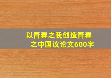 以青春之我创造青春之中国议论文600字