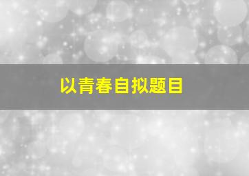 以青春自拟题目