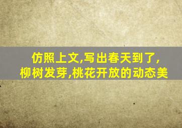 仿照上文,写出春天到了,柳树发芽,桃花开放的动态美