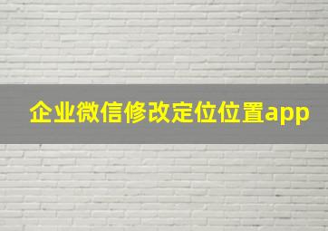 企业微信修改定位位置app