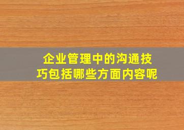 企业管理中的沟通技巧包括哪些方面内容呢