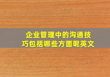 企业管理中的沟通技巧包括哪些方面呢英文