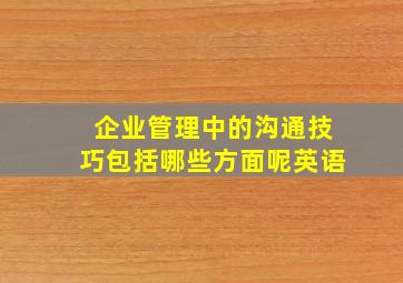 企业管理中的沟通技巧包括哪些方面呢英语