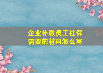 企业补缴员工社保需要的材料怎么写