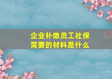 企业补缴员工社保需要的材料是什么