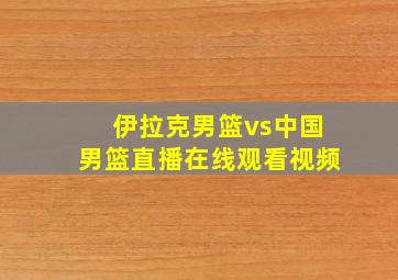 伊拉克男篮vs中国男篮直播在线观看视频