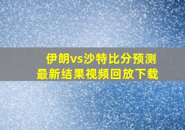 伊朗vs沙特比分预测最新结果视频回放下载