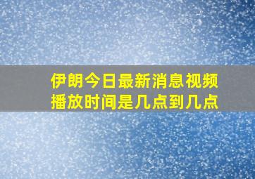 伊朗今日最新消息视频播放时间是几点到几点